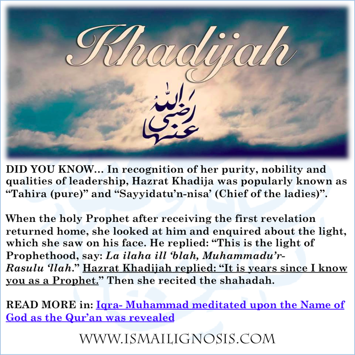 She could judge the holy Prophet’s spiritual position and his destiny as the next natiq or the speaking Prophet, as mentioned in Nasikhu’t-tawarikh that when the holy Prophet after receiving the first revelation returned home, she looked at him and inquired about the light, which she saw on his face.
